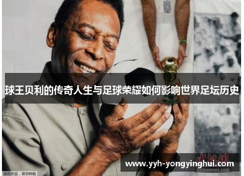 球王贝利的传奇人生与足球荣耀如何影响世界足坛历史