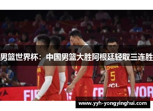 男篮世界杯：中国男篮大胜阿根廷轻取三连胜