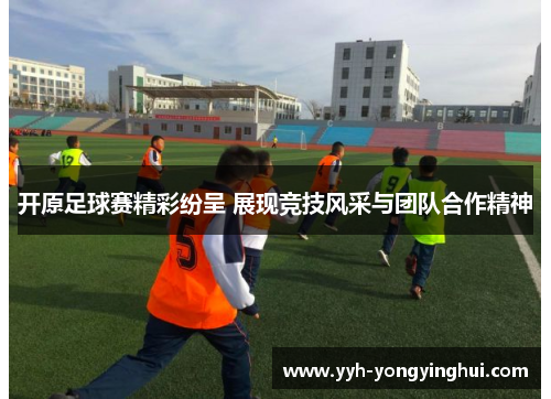 开原足球赛精彩纷呈 展现竞技风采与团队合作精神