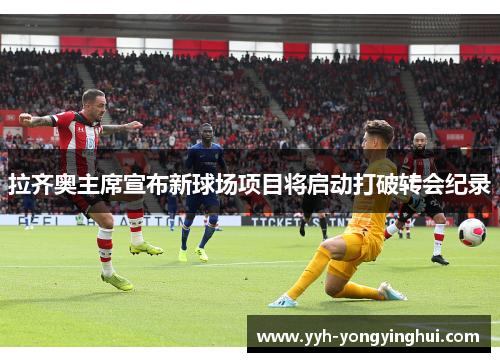 拉齐奥主席宣布新球场项目将启动打破转会纪录