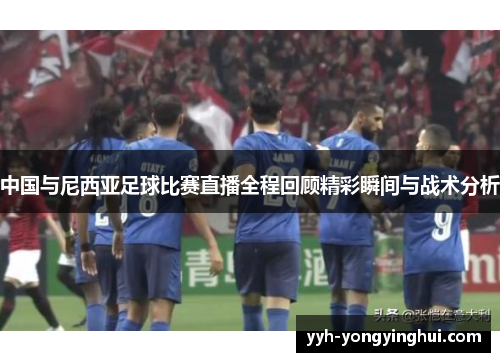 中国与尼西亚足球比赛直播全程回顾精彩瞬间与战术分析