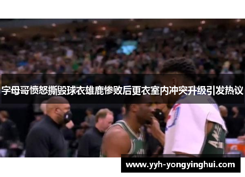 字母哥愤怒撕毁球衣雄鹿惨败后更衣室内冲突升级引发热议