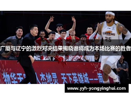 广厦与辽宁的激烈对决结果揭晓谁将成为本场比赛的胜者