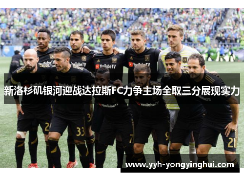 新洛杉矶银河迎战达拉斯FC力争主场全取三分展现实力