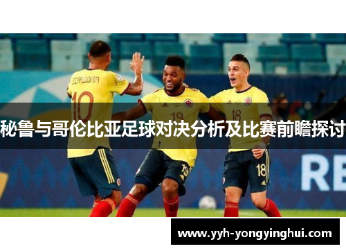 秘鲁与哥伦比亚足球对决分析及比赛前瞻探讨