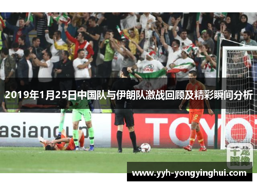 2019年1月25日中国队与伊朗队激战回顾及精彩瞬间分析