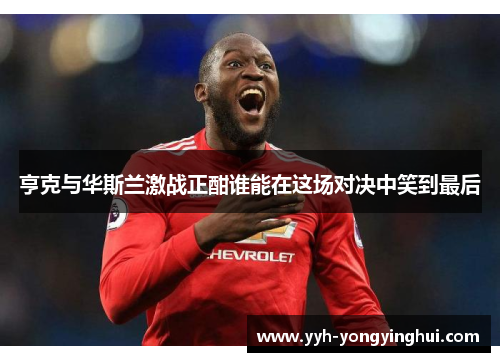 亨克与华斯兰激战正酣谁能在这场对决中笑到最后
