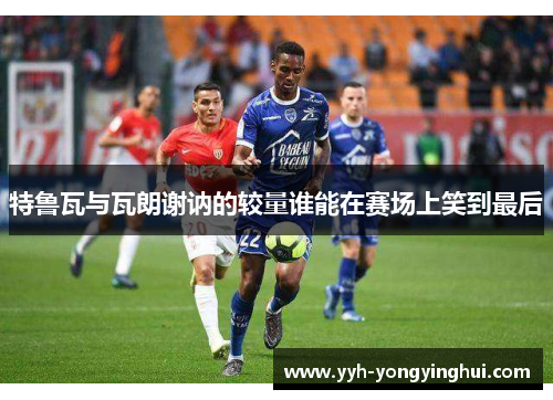 特鲁瓦与瓦朗谢讷的较量谁能在赛场上笑到最后
